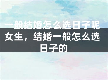 一般结婚怎么选日子呢女生,结婚一般怎么选日子的
