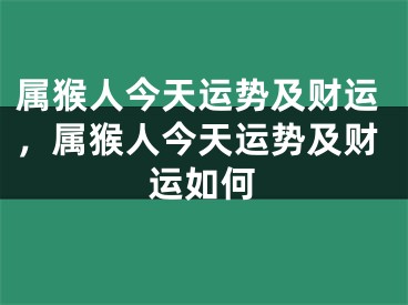属猴人今天运势及财运，属猴人今天运势及财运如何