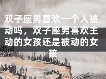 双子座男喜欢一个人被动吗，双子座男喜欢主动的女孩还是被动的女孩