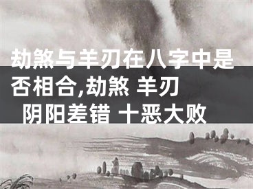 劫煞与羊刃在八字中是否相合,劫煞 羊刃 阴阳差错 十恶大败