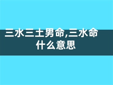 三水三土男命,三水命什么意思