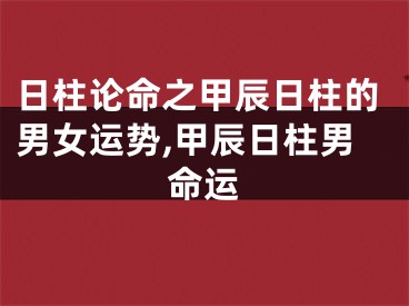 日柱论命之甲辰日柱的男女运势,甲辰日柱男命运