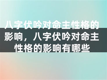 八字伏吟对命主性格的影响,八字伏吟对命主性格的影响有哪些