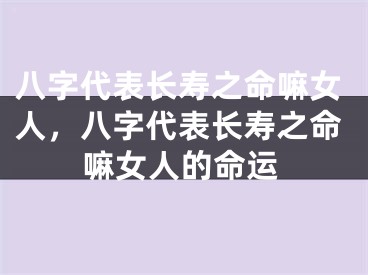 八字代表长寿之命嘛女人,八字代表长寿之命嘛女人的命运