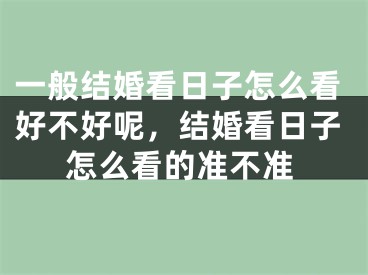 一般结婚看日子怎么看好不好呢,结婚看日子怎么看的准不准
