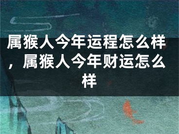 属猴人今年运程怎么样，属猴人今年财运怎么样