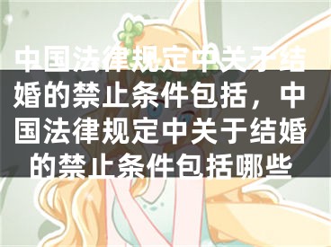 中国法律规定中关于结婚的禁止条件包括，中国法律规定中关于结婚的禁止条件包括哪些