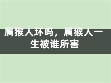 属猴人坏吗，属猴人一生被谁所害