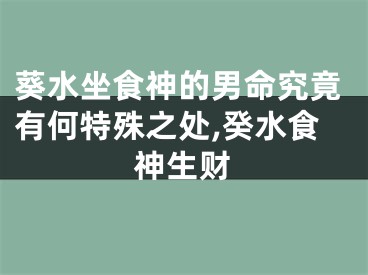 葵水坐食神的男命究竟有何特殊之处,癸水食神生财