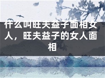 什么叫旺夫益子面相女人，旺夫益子的女人面相
