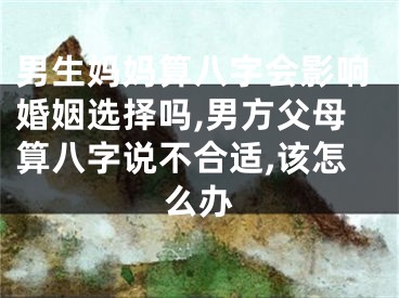 男生妈妈算八字会影响婚姻选择吗,男方父母算八字说不合适,该怎么办