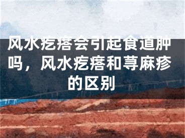 风水疙瘩会引起食道肿吗，风水疙瘩和荨麻疹的区别