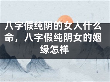 八字假纯阴的女人什么命,八字假纯阴女的姻缘怎样