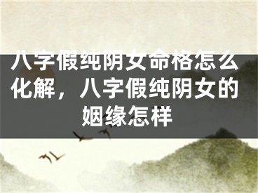八字假纯阴女命格怎么化解,八字假纯阴女的姻缘怎样
