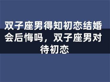 双子座男得知初恋结婚会后悔吗，双子座男对待初恋