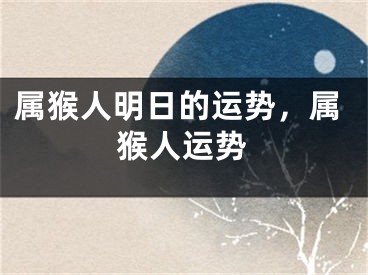 属猴人明日的运势，属猴人运势