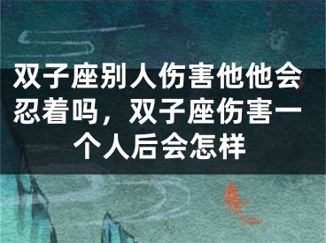 双子座别人伤害他他会忍着吗，双子座伤害一个人后会怎样