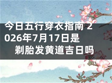 今日五行穿衣指南 2026年7月17日是剃胎发黄道吉日吗
