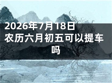 2026年7月18日农历六月初五可以提车吗