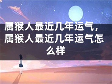 属猴人最近几年运气,属猴人最近几年运气怎么样