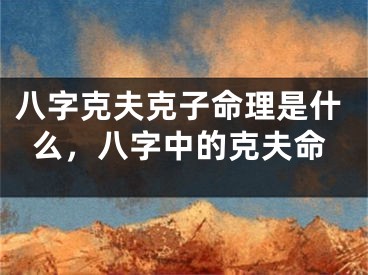 八字克夫克子命理是什么，八字中的克夫命