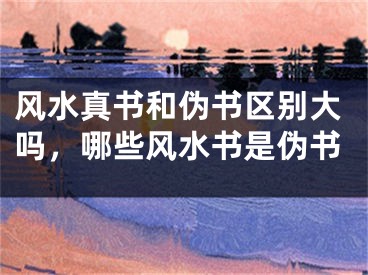 风水真书和伪书区别大吗，哪些风水书是伪书