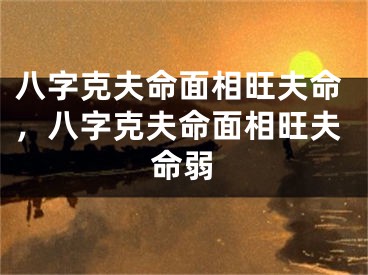 八字克夫命面相旺夫命,八字克夫命面相旺夫命弱