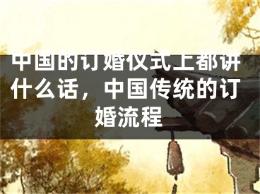 中国的订婚仪式上都讲什么话,中国传统的订婚流程