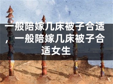 一般陪嫁几床被子合适,一般陪嫁几床被子合适女生