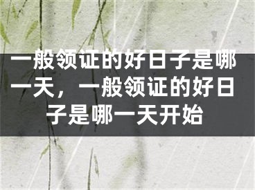 一般领证的好日子是哪一天，一般领证的好日子是哪一天开始