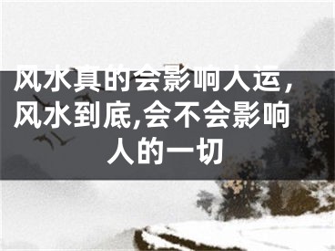 风水真的会影响人运，风水到底,会不会影响人的一切