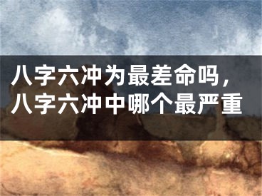 八字六冲为最差命吗，八字六冲中哪个最严重