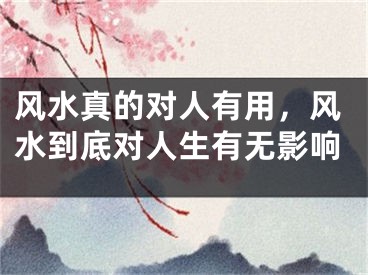 风水真的对人有用，风水到底对人生有无影响