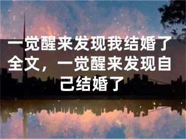 一觉醒来发现我结婚了全文，一觉醒来发现自己结婚了