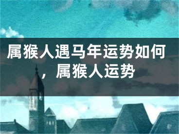 属猴人遇马年运势如何，属猴人运势