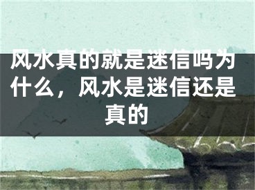 风水真的就是迷信吗为什么，风水是迷信还是真的