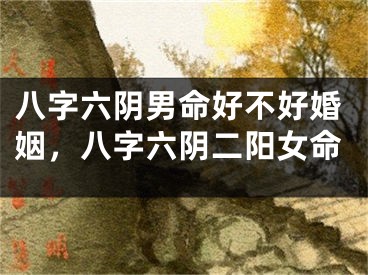 八字六阴男命好不好婚姻,八字六阴二阳女命