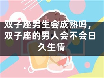 双子座男生会成熟吗，双子座的男人会不会日久生情