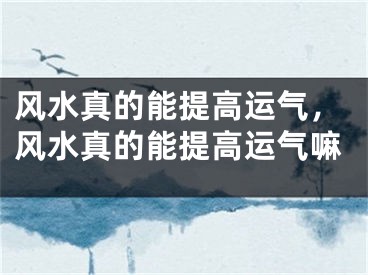 风水真的能提高运气，风水真的能提高运气嘛