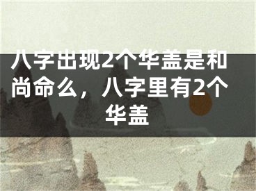 八字出现2个华盖是和尚命么，八字里有2个华盖