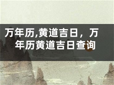 万年历,黄道吉日，万年历黄道吉日查询