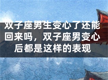 双子座男生变心了还能回来吗，双子座男变心后都是这样的表现