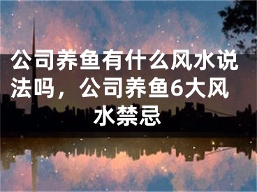 公司养鱼有什么风水说法吗，公司养鱼6大风水禁忌