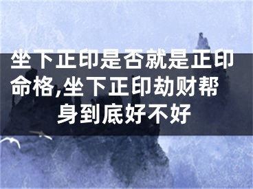 坐下正印是否就是正印命格,坐下正印劫财帮身到底好不好