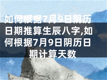 如何根据7月9日阴历日期推算生辰八字,如何根据7月9日阴历日期计算天数