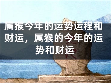 属猴今年的运势运程和财运，属猴的今年的运势和财运