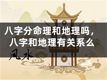 八字分命理和地理吗，八字和地理有关系么