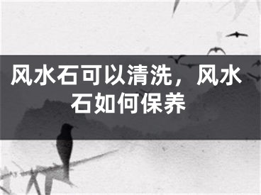 风水石可以清洗，风水石如何保养