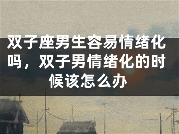 双子座男生容易情绪化吗，双子男情绪化的时候该怎么办