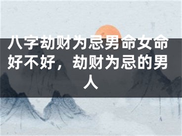 八字劫财为忌男命女命好不好，劫财为忌的男人